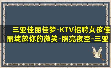 三亚佳丽佳梦-KTV招聘女孩佳丽绽放你的微笑-照亮夜空-三亚近期夜店内部招聘夜店招聘找工不迷茫